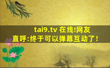 tai9.tv 在线!网友直呼:终于可以弹幕互动了！